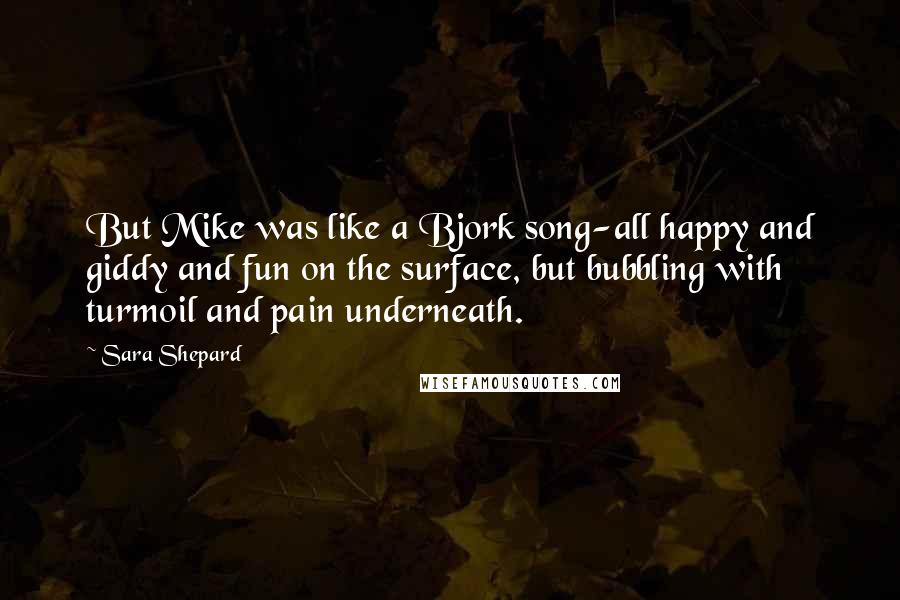 Sara Shepard Quotes: But Mike was like a Bjork song-all happy and giddy and fun on the surface, but bubbling with turmoil and pain underneath.