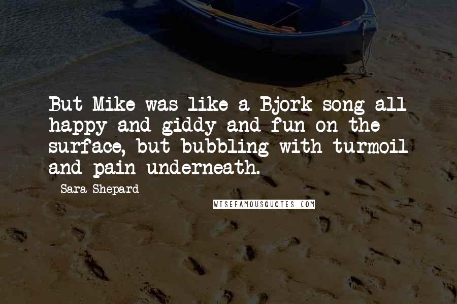 Sara Shepard Quotes: But Mike was like a Bjork song-all happy and giddy and fun on the surface, but bubbling with turmoil and pain underneath.