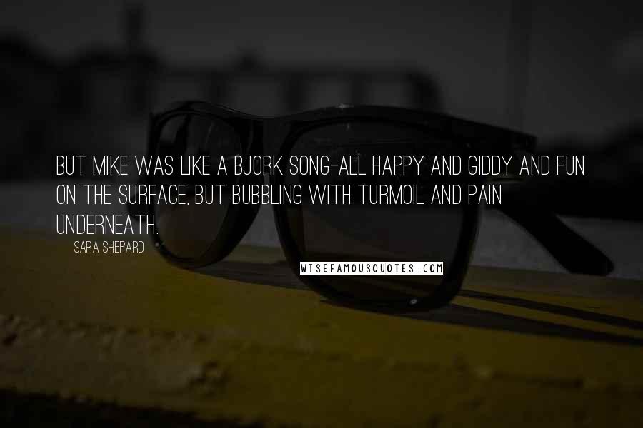 Sara Shepard Quotes: But Mike was like a Bjork song-all happy and giddy and fun on the surface, but bubbling with turmoil and pain underneath.