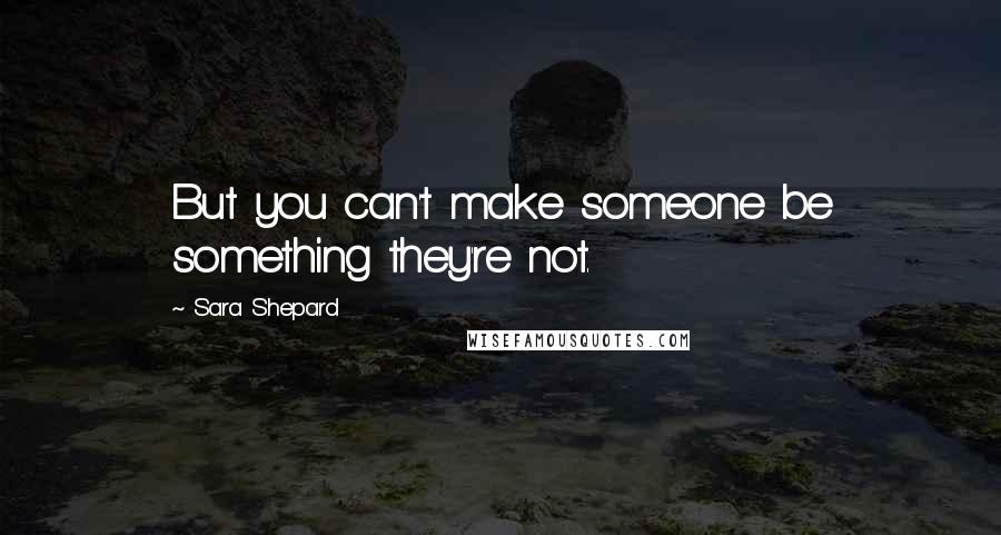 Sara Shepard Quotes: But you can't make someone be something they're not.