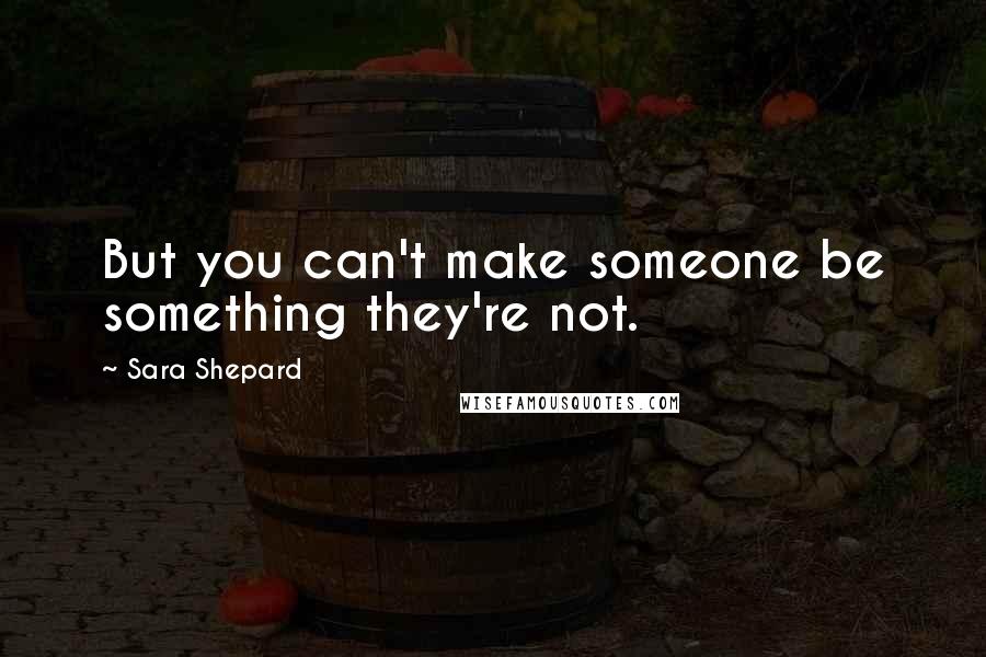 Sara Shepard Quotes: But you can't make someone be something they're not.