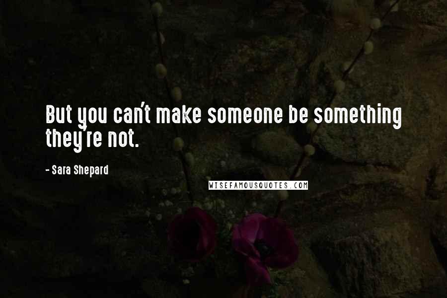 Sara Shepard Quotes: But you can't make someone be something they're not.