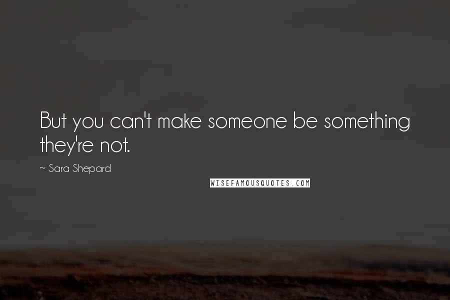 Sara Shepard Quotes: But you can't make someone be something they're not.