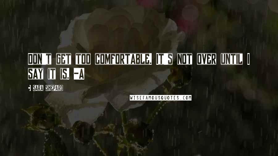 Sara Shepard Quotes: Don't get too comfortable. It's not over until I say it is. -A