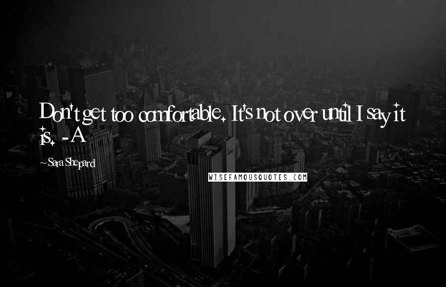 Sara Shepard Quotes: Don't get too comfortable. It's not over until I say it is. -A