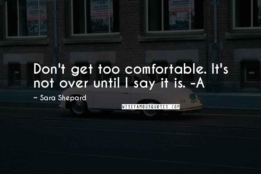 Sara Shepard Quotes: Don't get too comfortable. It's not over until I say it is. -A