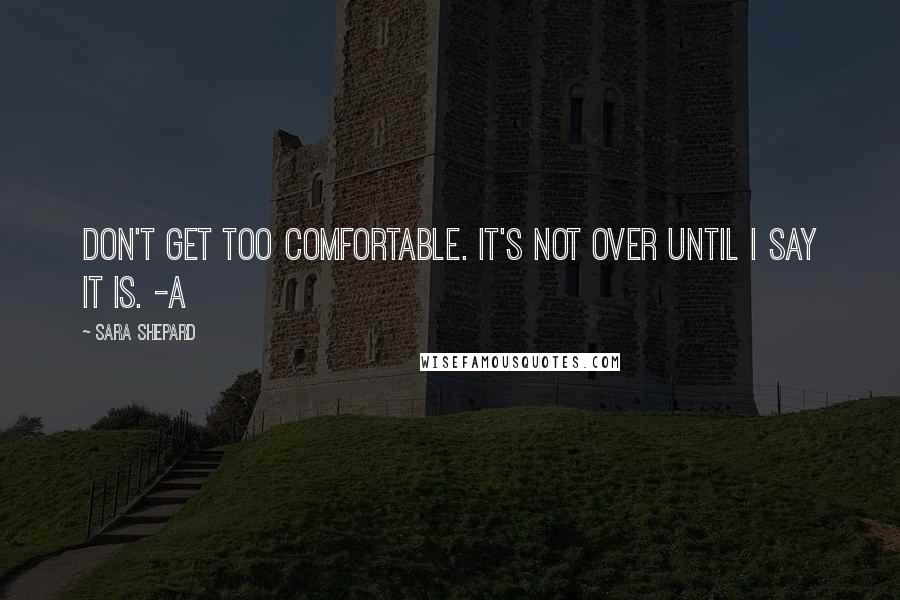 Sara Shepard Quotes: Don't get too comfortable. It's not over until I say it is. -A