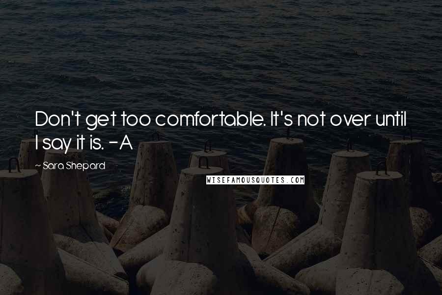 Sara Shepard Quotes: Don't get too comfortable. It's not over until I say it is. -A