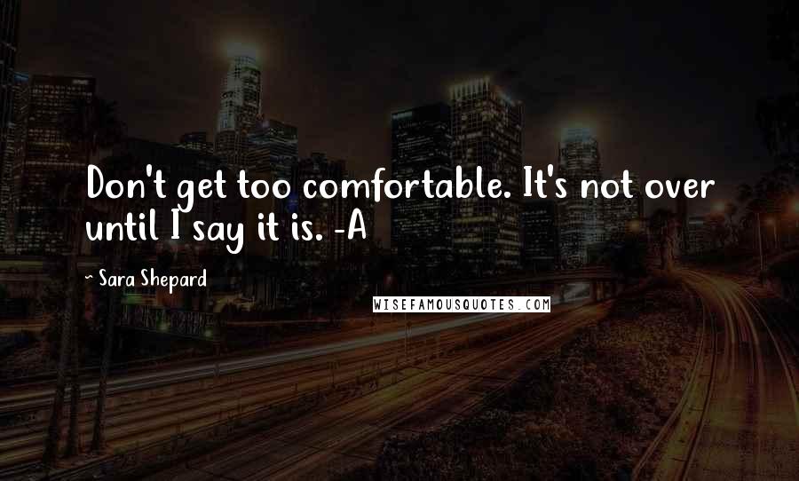 Sara Shepard Quotes: Don't get too comfortable. It's not over until I say it is. -A