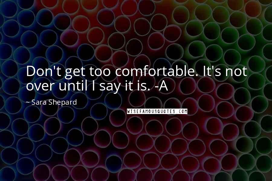 Sara Shepard Quotes: Don't get too comfortable. It's not over until I say it is. -A