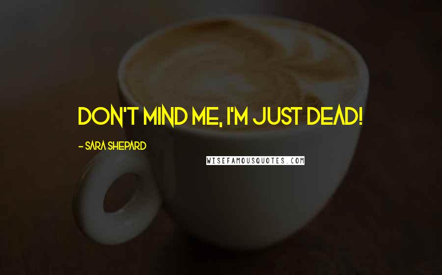 Sara Shepard Quotes: DON'T MIND ME, I'M JUST DEAD!