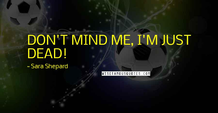 Sara Shepard Quotes: DON'T MIND ME, I'M JUST DEAD!