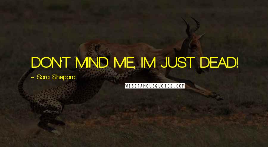 Sara Shepard Quotes: DON'T MIND ME, I'M JUST DEAD!