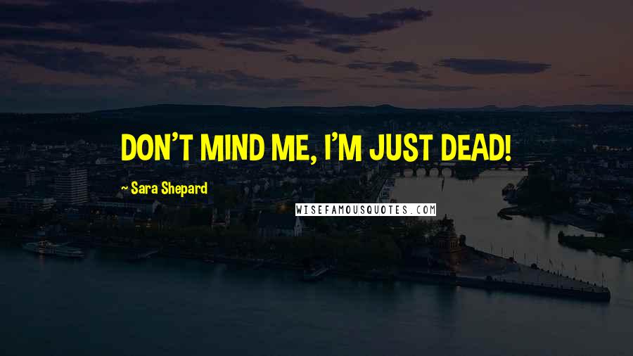 Sara Shepard Quotes: DON'T MIND ME, I'M JUST DEAD!