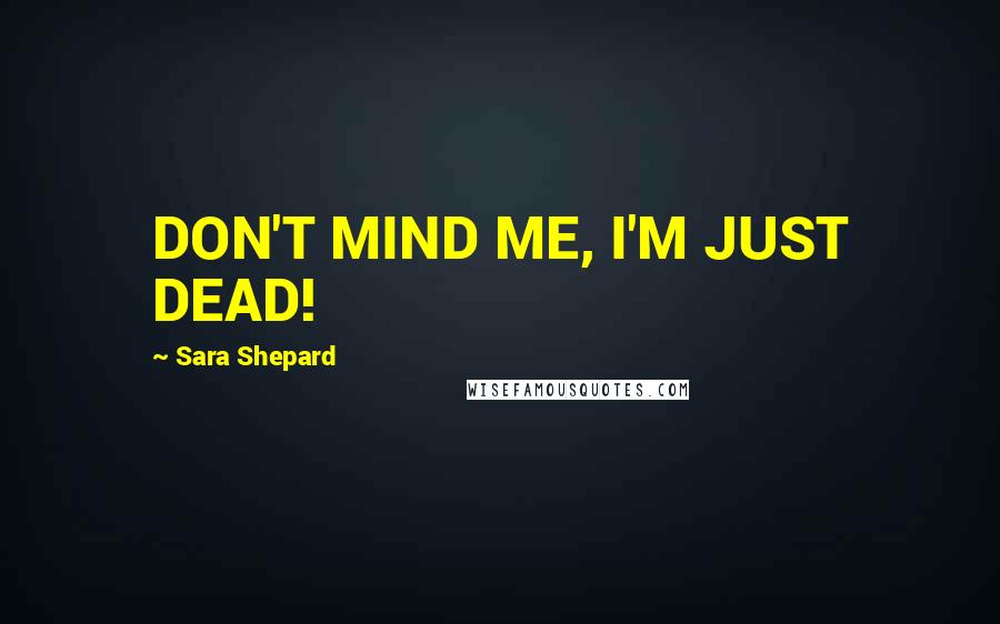 Sara Shepard Quotes: DON'T MIND ME, I'M JUST DEAD!