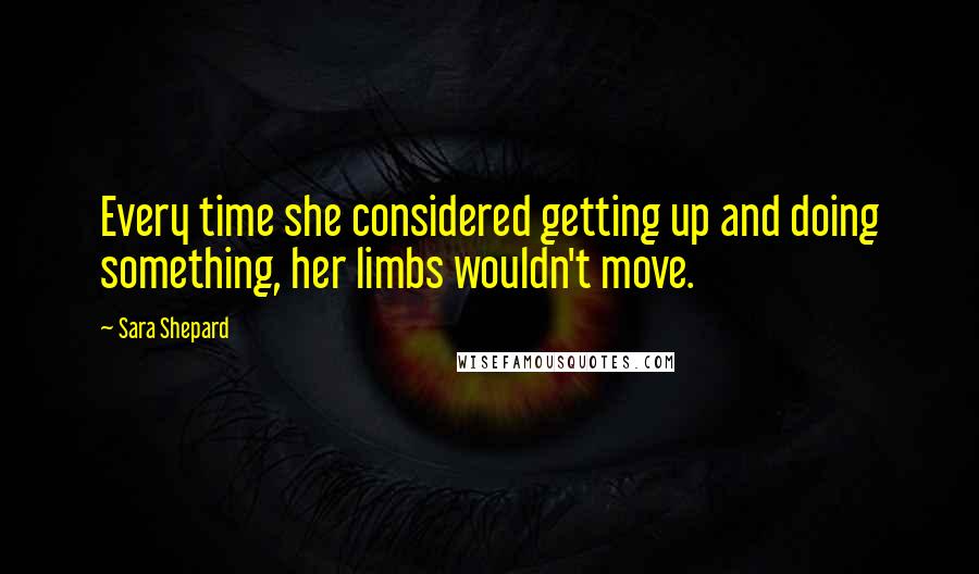 Sara Shepard Quotes: Every time she considered getting up and doing something, her limbs wouldn't move.