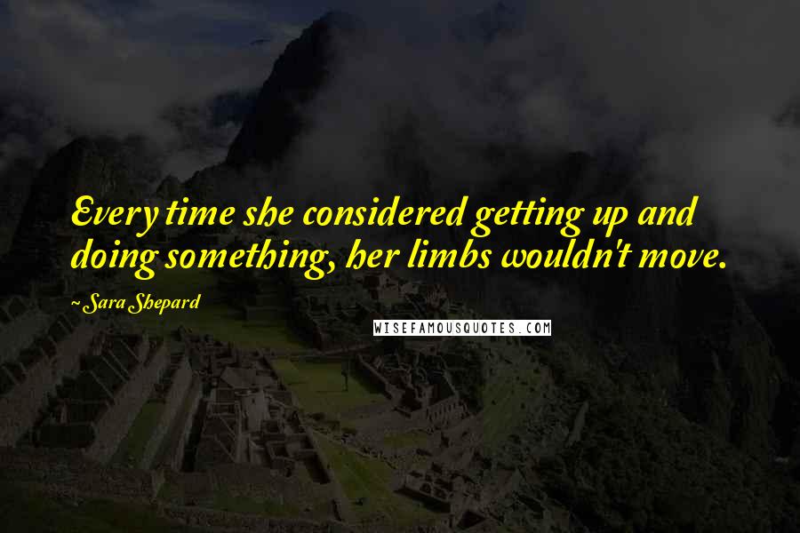 Sara Shepard Quotes: Every time she considered getting up and doing something, her limbs wouldn't move.