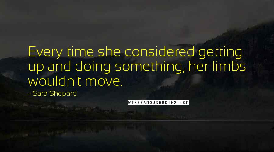 Sara Shepard Quotes: Every time she considered getting up and doing something, her limbs wouldn't move.