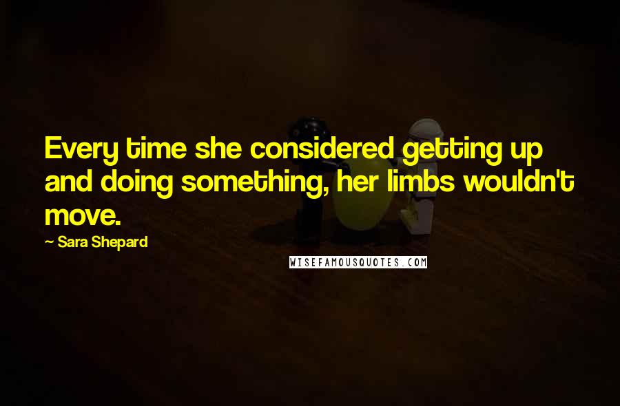 Sara Shepard Quotes: Every time she considered getting up and doing something, her limbs wouldn't move.