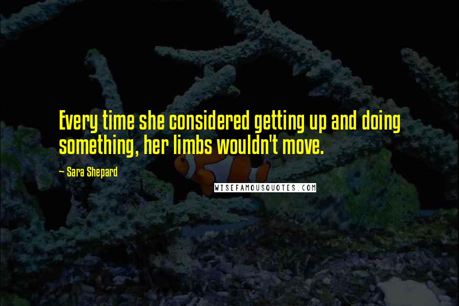 Sara Shepard Quotes: Every time she considered getting up and doing something, her limbs wouldn't move.