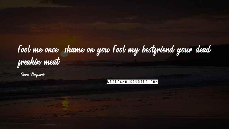 Sara Shepard Quotes: Fool me once, shame on you!Fool my bestfriend your dead freakin meat