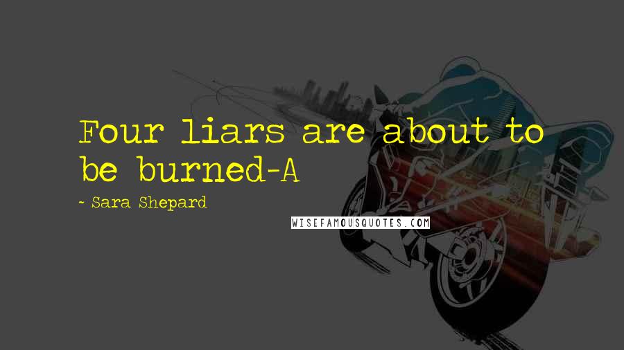 Sara Shepard Quotes: Four liars are about to be burned-A