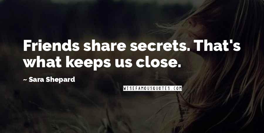 Sara Shepard Quotes: Friends share secrets. That's what keeps us close.