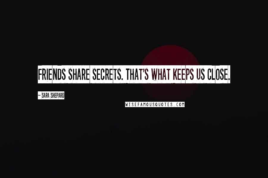 Sara Shepard Quotes: Friends share secrets. That's what keeps us close.