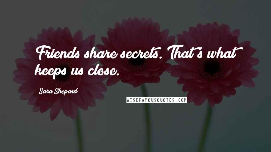 Sara Shepard Quotes: Friends share secrets. That's what keeps us close.