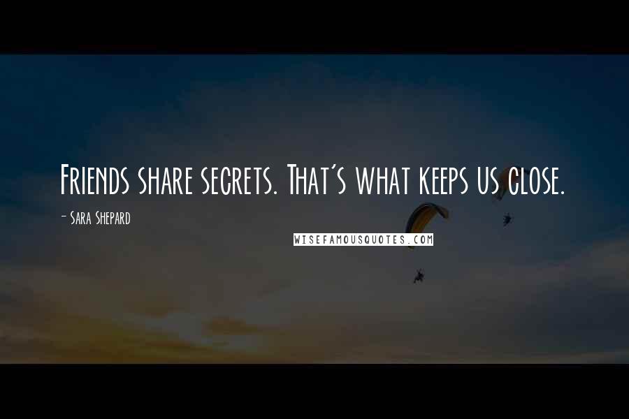 Sara Shepard Quotes: Friends share secrets. That's what keeps us close.