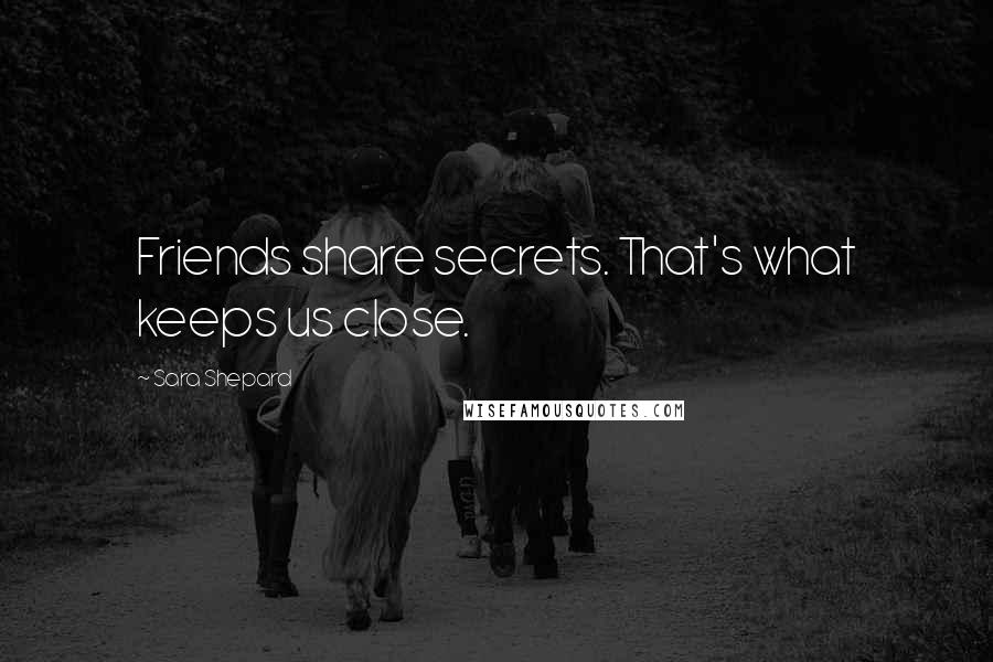 Sara Shepard Quotes: Friends share secrets. That's what keeps us close.
