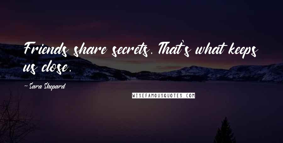 Sara Shepard Quotes: Friends share secrets. That's what keeps us close.