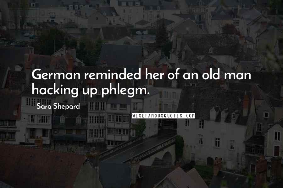 Sara Shepard Quotes: German reminded her of an old man hacking up phlegm.
