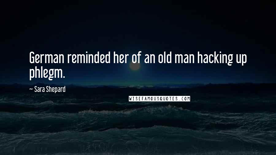 Sara Shepard Quotes: German reminded her of an old man hacking up phlegm.