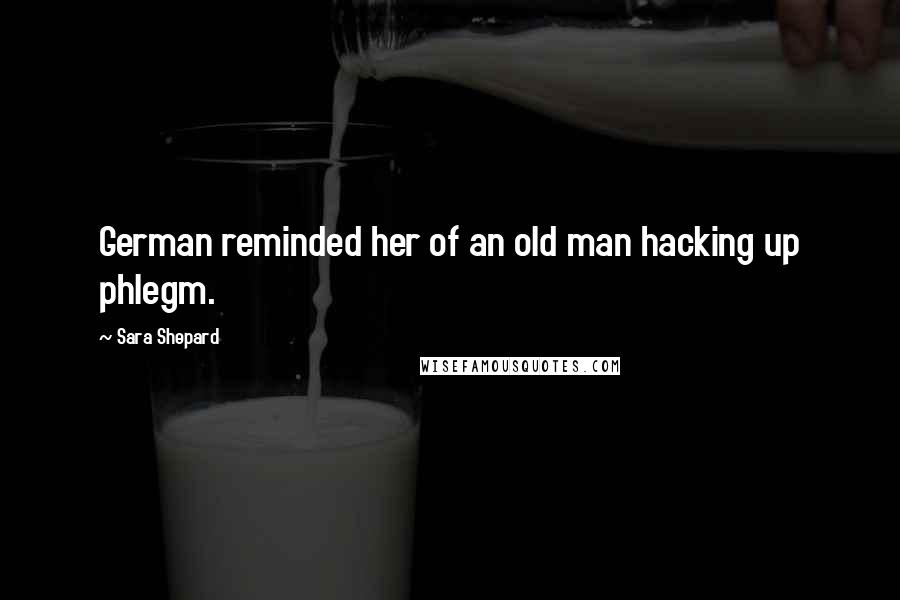 Sara Shepard Quotes: German reminded her of an old man hacking up phlegm.