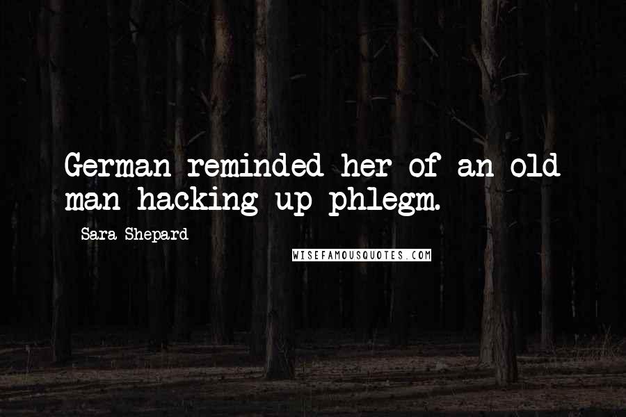 Sara Shepard Quotes: German reminded her of an old man hacking up phlegm.