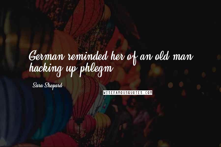 Sara Shepard Quotes: German reminded her of an old man hacking up phlegm.