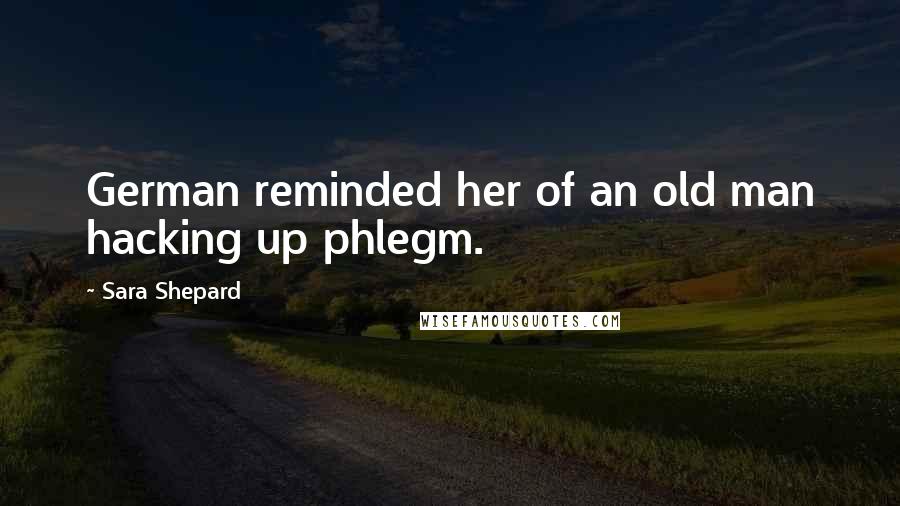 Sara Shepard Quotes: German reminded her of an old man hacking up phlegm.