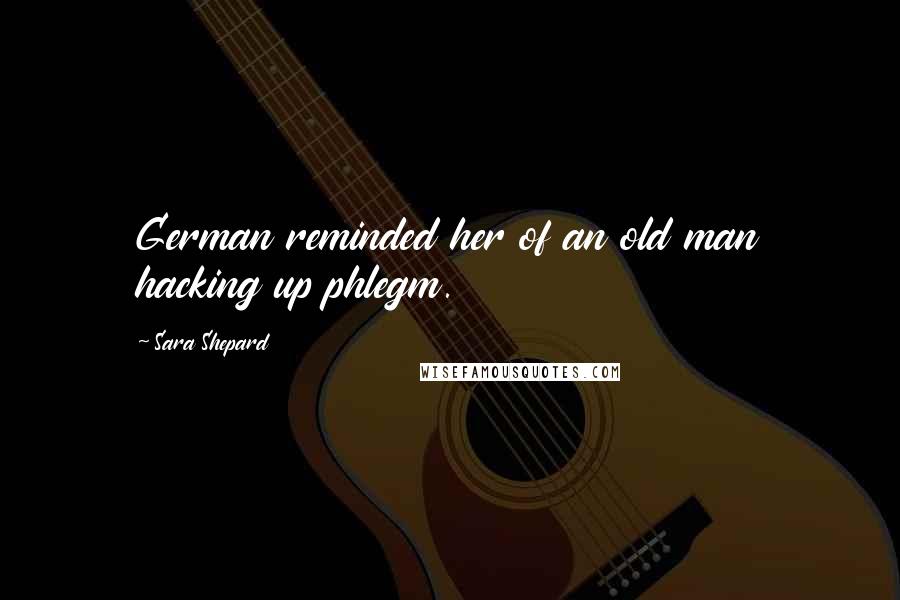 Sara Shepard Quotes: German reminded her of an old man hacking up phlegm.