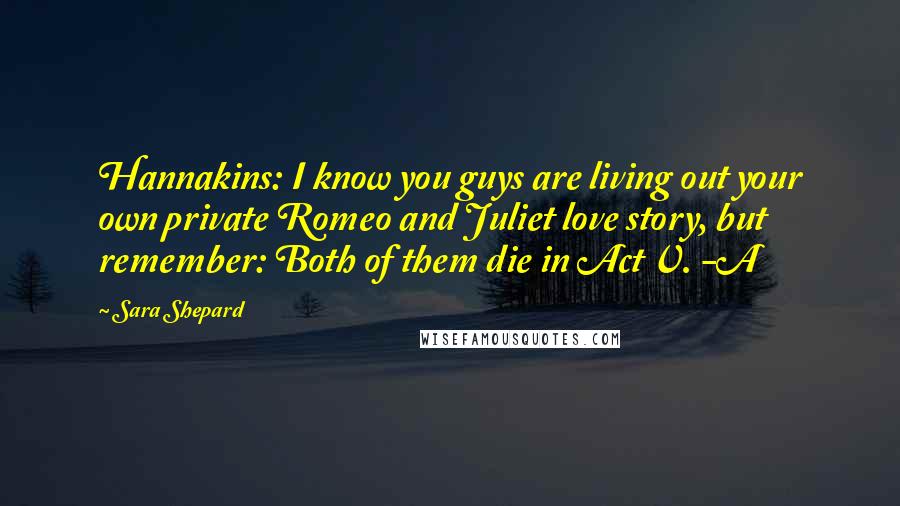 Sara Shepard Quotes: Hannakins: I know you guys are living out your own private Romeo and Juliet love story, but remember: Both of them die in Act V. -A