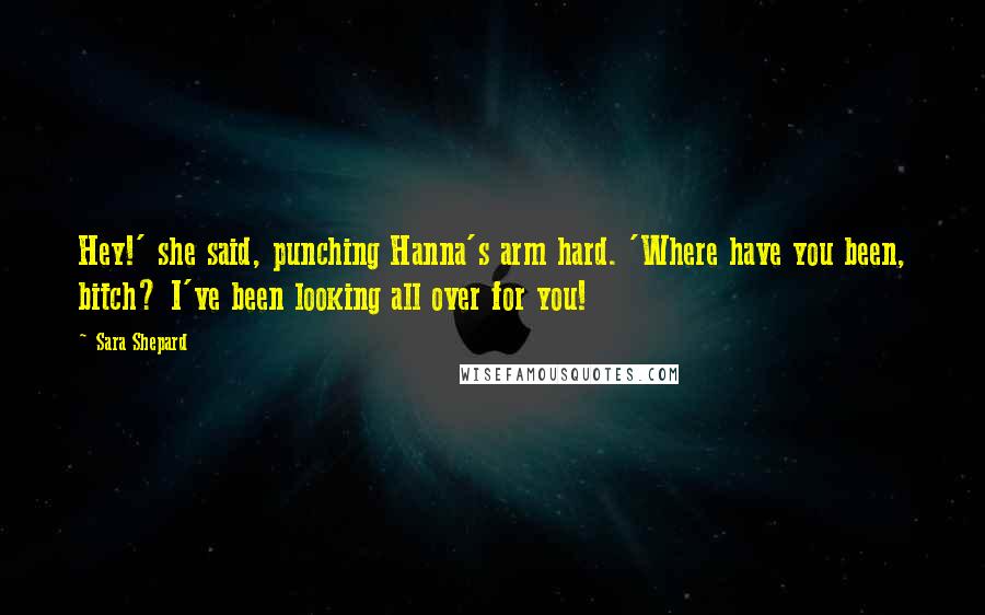 Sara Shepard Quotes: Hey!' she said, punching Hanna's arm hard. 'Where have you been, bitch? I've been looking all over for you!