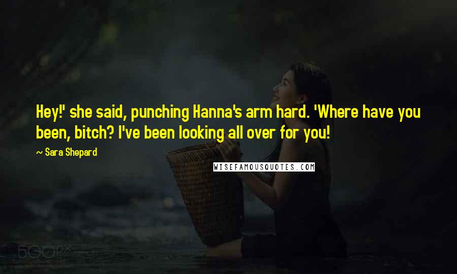 Sara Shepard Quotes: Hey!' she said, punching Hanna's arm hard. 'Where have you been, bitch? I've been looking all over for you!