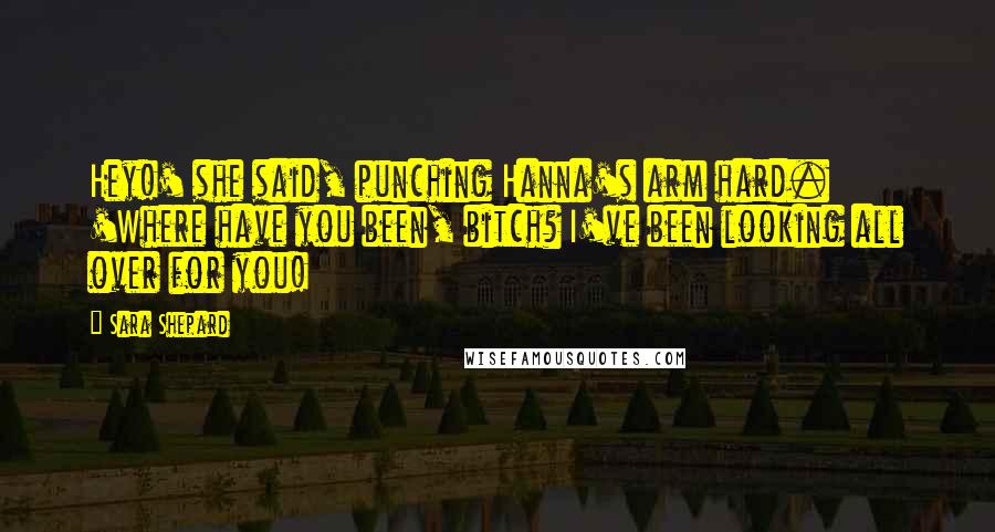 Sara Shepard Quotes: Hey!' she said, punching Hanna's arm hard. 'Where have you been, bitch? I've been looking all over for you!