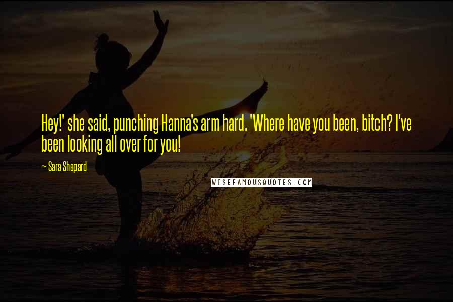 Sara Shepard Quotes: Hey!' she said, punching Hanna's arm hard. 'Where have you been, bitch? I've been looking all over for you!