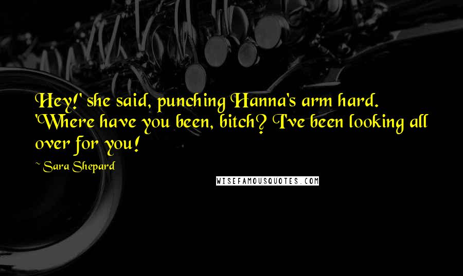 Sara Shepard Quotes: Hey!' she said, punching Hanna's arm hard. 'Where have you been, bitch? I've been looking all over for you!