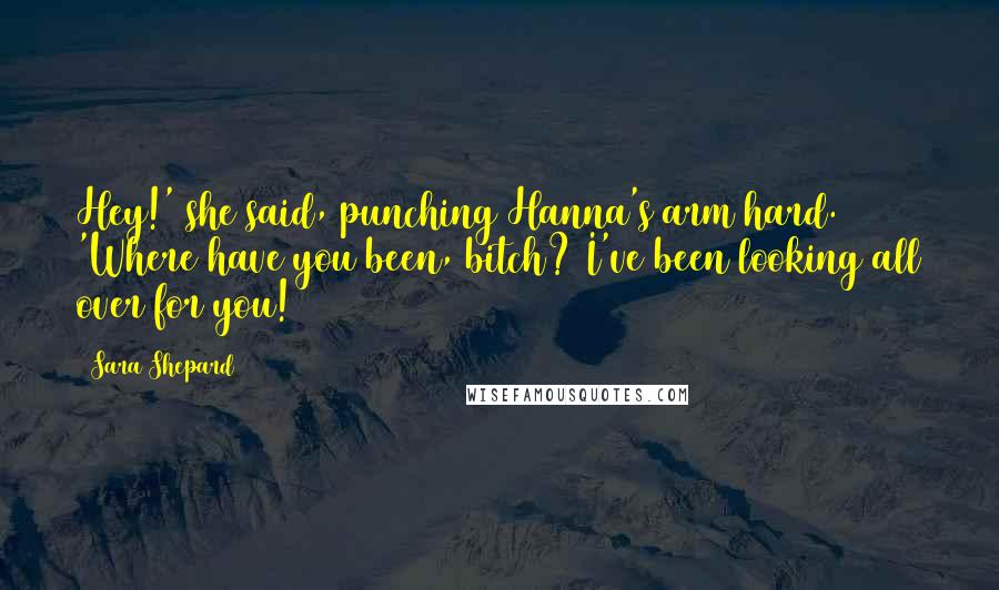 Sara Shepard Quotes: Hey!' she said, punching Hanna's arm hard. 'Where have you been, bitch? I've been looking all over for you!