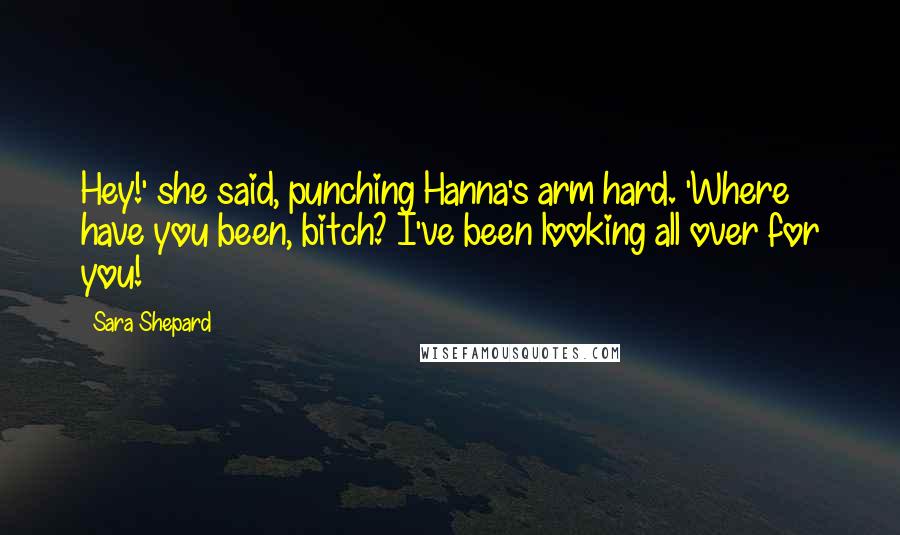 Sara Shepard Quotes: Hey!' she said, punching Hanna's arm hard. 'Where have you been, bitch? I've been looking all over for you!