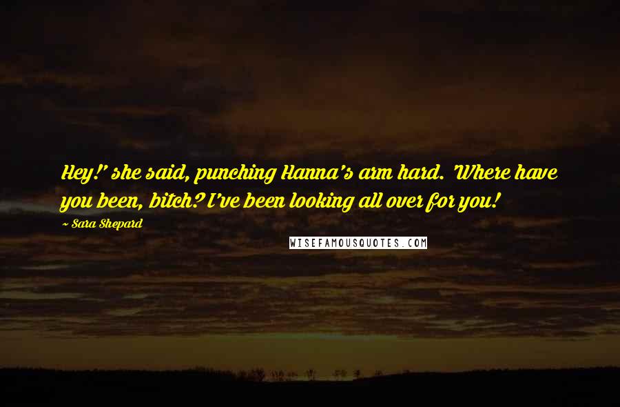 Sara Shepard Quotes: Hey!' she said, punching Hanna's arm hard. 'Where have you been, bitch? I've been looking all over for you!