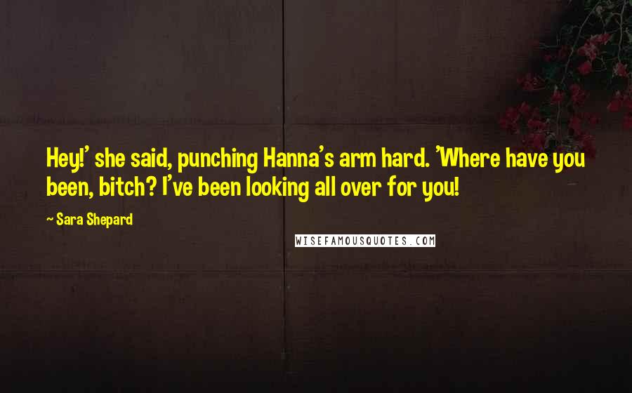 Sara Shepard Quotes: Hey!' she said, punching Hanna's arm hard. 'Where have you been, bitch? I've been looking all over for you!