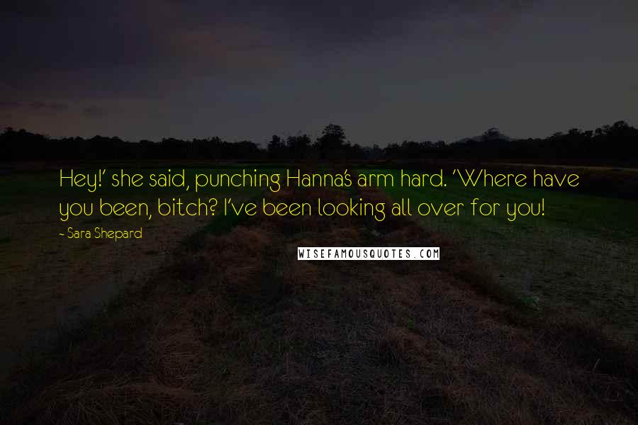 Sara Shepard Quotes: Hey!' she said, punching Hanna's arm hard. 'Where have you been, bitch? I've been looking all over for you!